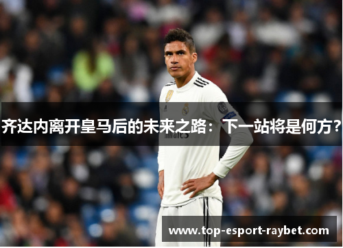 齐达内离开皇马后的未来之路：下一站将是何方？