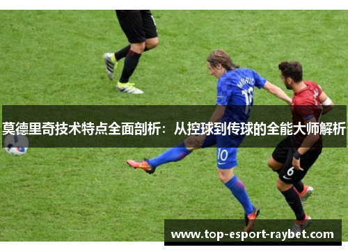 莫德里奇技术特点全面剖析：从控球到传球的全能大师解析