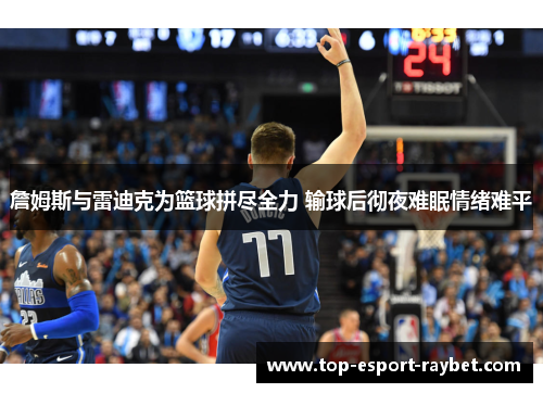 詹姆斯与雷迪克为篮球拼尽全力 输球后彻夜难眠情绪难平