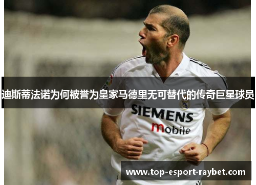 迪斯蒂法诺为何被誉为皇家马德里无可替代的传奇巨星球员