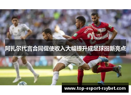 阿扎尔代言合同促使收入大幅提升成足球圈新亮点