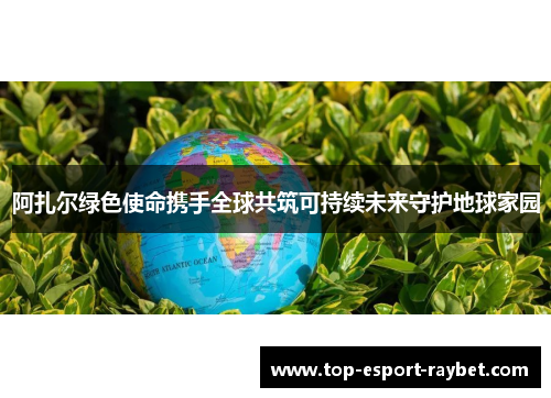 阿扎尔绿色使命携手全球共筑可持续未来守护地球家园