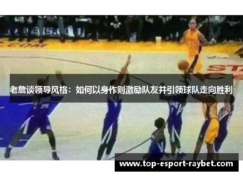 老詹谈领导风格：如何以身作则激励队友并引领球队走向胜利