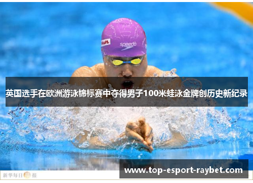英国选手在欧洲游泳锦标赛中夺得男子100米蛙泳金牌创历史新纪录