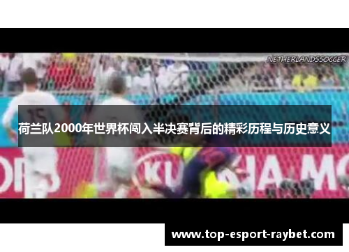荷兰队2000年世界杯闯入半决赛背后的精彩历程与历史意义