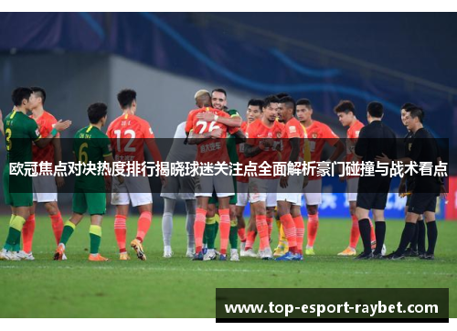 欧冠焦点对决热度排行揭晓球迷关注点全面解析豪门碰撞与战术看点