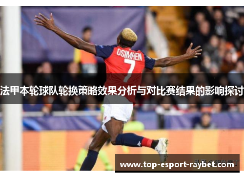 法甲本轮球队轮换策略效果分析与对比赛结果的影响探讨 法甲本轮球队轮换策略效果分析与对比赛结果的影响探讨
