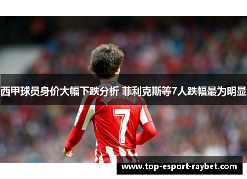 西甲球员身价大幅下跌分析 菲利克斯等7人跌幅最为明显