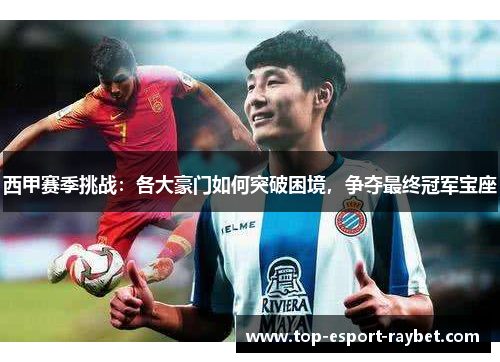 西甲赛季挑战：各大豪门如何突破困境，争夺最终冠军宝座
