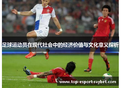 足球运动员在现代社会中的经济价值与文化意义探析