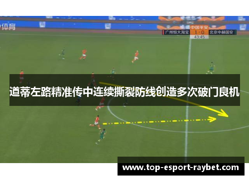 道蒂左路精准传中连续撕裂防线创造多次破门良机