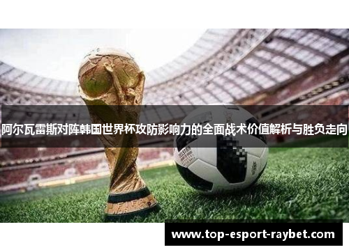 阿尔瓦雷斯对阵韩国世界杯攻防影响力的全面战术价值解析与胜负走向