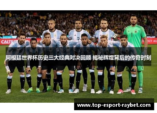 阿根廷世界杯历史三大经典对决回顾 揭秘辉煌背后的传奇时刻