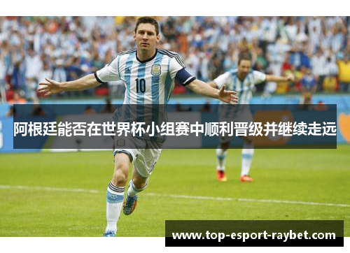 阿根廷能否在世界杯小组赛中顺利晋级并继续走远